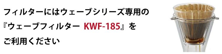 フィルターにはウェーブシリーズ専用の『ウェーブフィルター  KWF-185』をご利用ください